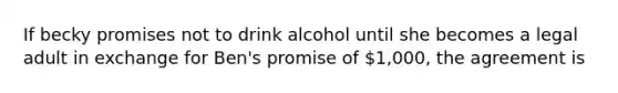 If becky promises not to drink alcohol until she becomes a legal adult in exchange for Ben's promise of 1,000, the agreement is