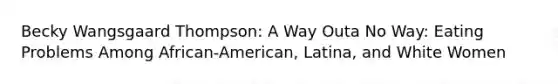 Becky Wangsgaard Thompson: A Way Outa No Way: Eating Problems Among African-American, Latina, and White Women