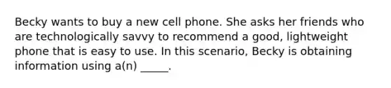 ​Becky wants to buy a new cell phone. She asks her friends who are technologically savvy to recommend a good, lightweight phone that is easy to use. In this scenario, Becky is obtaining information using a(n) _____.