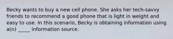 Becky wants to buy a new cell phone. She asks her tech-savvy friends to recommend a good phone that is light in weight and easy to use. In this scenario, Becky is obtaining information using a(n) _____ information source.​