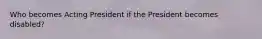 Who becomes Acting President if the President becomes disabled?