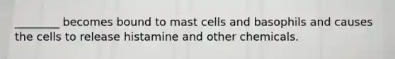 ________ becomes bound to mast cells and basophils and causes the cells to release histamine and other chemicals.