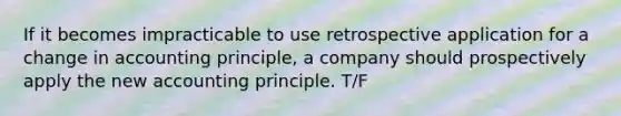 If it becomes impracticable to use retrospective application for a change in accounting principle, a company should prospectively apply the new accounting principle. T/F