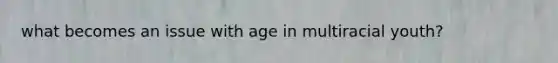 what becomes an issue with age in multiracial youth?