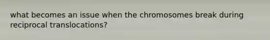 what becomes an issue when the chromosomes break during reciprocal translocations?