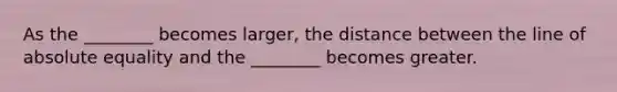 As the ________ becomes larger, the distance between the line of absolute equality and the ________ becomes greater.