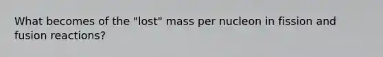 What becomes of the "lost" mass per nucleon in fission and fusion reactions?