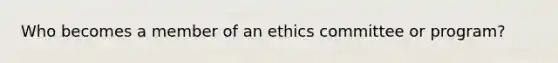 Who becomes a member of an ethics committee or program?