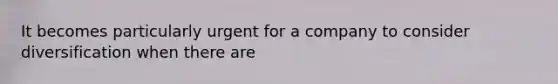 It becomes particularly urgent for a company to consider diversification when there are