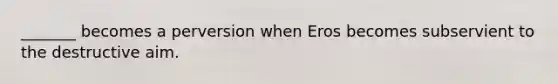_______ becomes a perversion when Eros becomes subservient to the destructive aim.