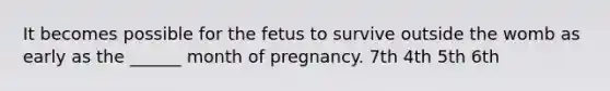 It becomes possible for the fetus to survive outside the womb as early as the ______ month of pregnancy. 7th 4th 5th 6th