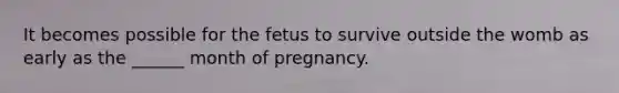 It becomes possible for the fetus to survive outside the womb as early as the ______ month of pregnancy.