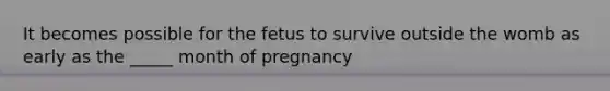 It becomes possible for the fetus to survive outside the womb as early as the _____ month of pregnancy