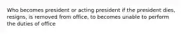 Who becomes president or acting president if the president dies, resigns, is removed from office, to becomes unable to perform the duties of office