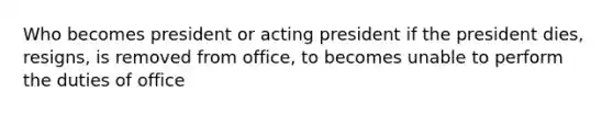 Who becomes president or acting president if the president dies, resigns, is removed from office, to becomes unable to perform the duties of office