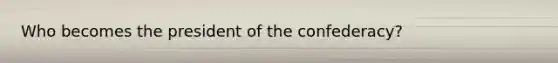 Who becomes the president of the confederacy?