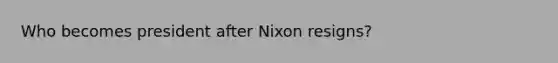 Who becomes president after Nixon resigns?