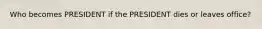 Who becomes PRESIDENT if the PRESIDENT dies or leaves office?
