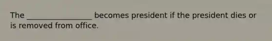 The _________________ becomes president if the president dies or is removed from office.