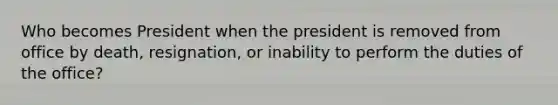 Who becomes President when the president is removed from office by death, resignation, or inability to perform the duties of the office?