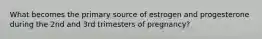 What becomes the primary source of estrogen and progesterone during the 2nd and 3rd trimesters of pregnancy?