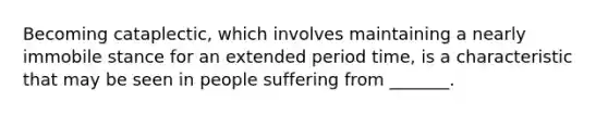 Becoming cataplectic, which involves maintaining a nearly immobile stance for an extended period time, is a characteristic that may be seen in people suffering from _______.