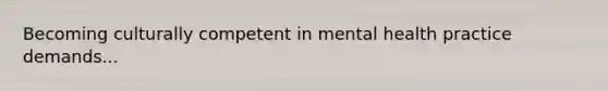 Becoming culturally competent in mental health practice demands...