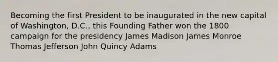 Becoming the first President to be inaugurated in the new capital of Washington, D.C., this Founding Father won the 1800 campaign for the presidency James Madison James Monroe <a href='https://www.questionai.com/knowledge/kHyncoPsXv-thomas-jefferson' class='anchor-knowledge'>thomas jefferson</a> John Quincy Adams