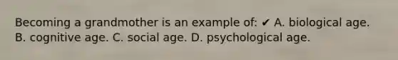 Becoming a grandmother is an example of: ✔ A. biological age. B. cognitive age. C. social age. D. psychological age.