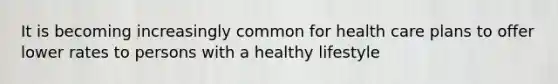 It is becoming increasingly common for health care plans to offer lower rates to persons with a healthy lifestyle