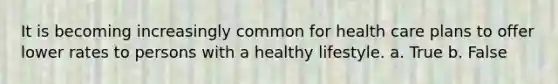 It is becoming increasingly common for health care plans to offer lower rates to persons with a healthy lifestyle. a. True b. False