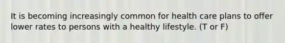 It is becoming increasingly common for health care plans to offer lower rates to persons with a healthy lifestyle. (T or F)