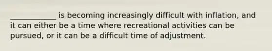 ____________ is becoming increasingly difficult with inflation, and it can either be a time where recreational activities can be pursued, or it can be a difficult time of adjustment.