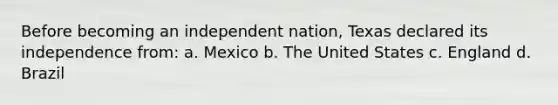 Before becoming an independent nation, Texas declared its independence from: a. Mexico b. The United States c. England d. Brazil