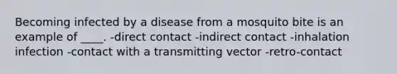 Becoming infected by a disease from a mosquito bite is an example of ____. -​direct contact -​indirect contact -​inhalation infection -​contact with a transmitting vector -​retro-contact