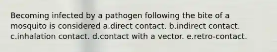 Becoming infected by a pathogen following the bite of a mosquito is considered a.direct contact. b.indirect contact. c.inhalation contact. d.contact with a vector. e.retro-contact.