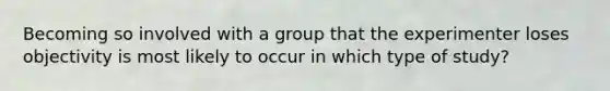 Becoming so involved with a group that the experimenter loses objectivity is most likely to occur in which type of study?