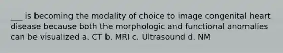 ___ is becoming the modality of choice to image congenital heart disease because both the morphologic and functional anomalies can be visualized a. CT b. MRI c. Ultrasound d. NM