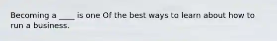 Becoming a ____ is one Of the best ways to learn about how to run a business.