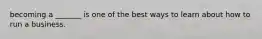 becoming a _______ is one of the best ways to learn about how to run a business.