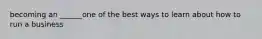 becoming an ______one of the best ways to learn about how to run a business