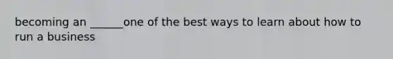 becoming an ______one of the best ways to learn about how to run a business