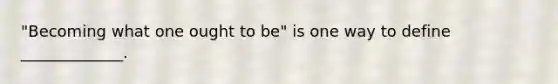 "Becoming what one ought to be" is one way to define _____________.