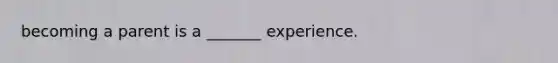 becoming a parent is a _______ experience.