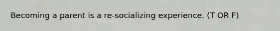 Becoming a parent is a re-socializing experience. (T OR F)