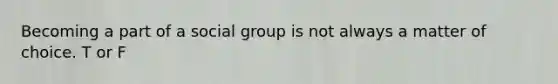 Becoming a part of a social group is not always a matter of choice. T or F