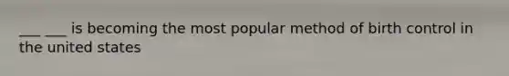 ___ ___ is becoming the most popular method of birth control in the united states