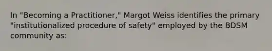 In "Becoming a Practitioner," Margot Weiss identifies the primary "institutionalized procedure of safety" employed by the BDSM community as: