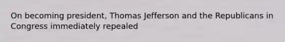 On becoming president, Thomas Jefferson and the Republicans in Congress immediately repealed