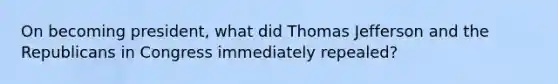 On becoming president, what did Thomas Jefferson and the Republicans in Congress immediately repealed?